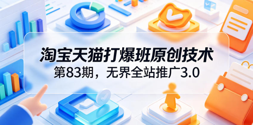 淘宝天猫打爆班原创技术第83期，无界全站推广3.0，实现店铺高投产爆单增收-优优云网创