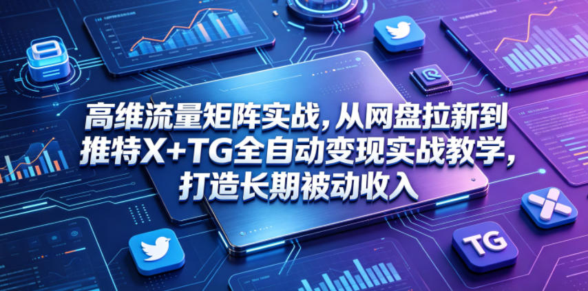 高维流量矩阵实战，从网盘拉新到推特X+TG全自动变现实战教学，打造长期被动收入-优优云网创