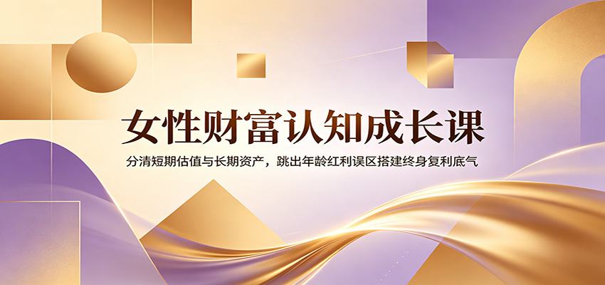 女性财富认知成长课：分清短期估值与长期资产，跳出年龄红利误区搭建终身复利底气-优优云网创