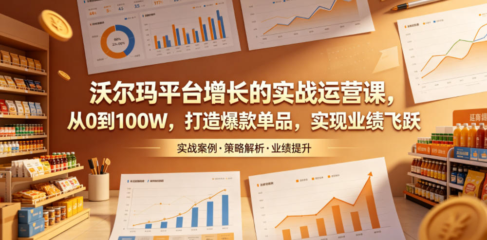 沃尔玛平台增长的实战运营课，从0到100W，打造爆款单品，实现业绩飞跃-优优云网创