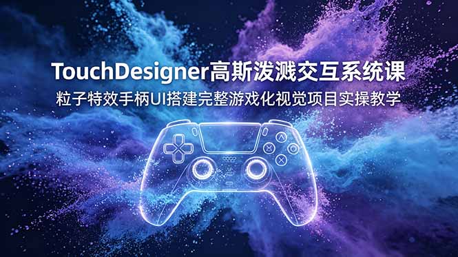TouchDesigner高斯泼溅交互系统课，粒子特效手柄UI搭建完整游戏化视觉项目实操教学-优优云网创