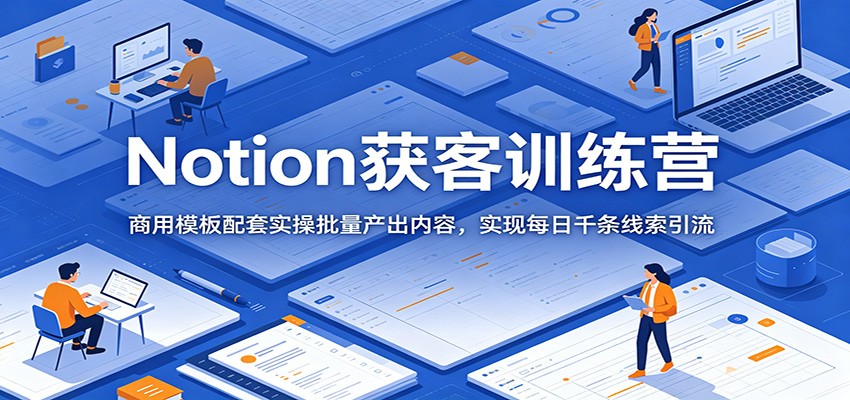 Notion获客训练营:商用模板配套实操批量产出内容,实现每日千条线索引流-优优云网创