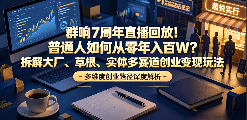 群响7周年直播回放！普通人如何从零年入百W？拆解大厂、草根、实体多赛道创业变现玩法(更新)-优优云网创