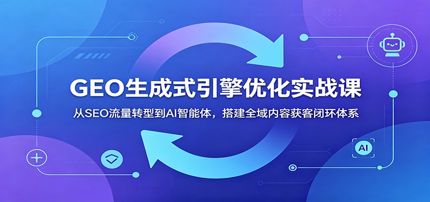 GEO生成式引擎优化实战课：从SEO流量转型到AI智能体，搭建全域内容获客闭环体系-优优云网创