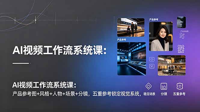 AI视频工作流系统课:产品参考图+风格+人物+场景+分镜,五重参考锁定视觉系统,稳定产出高质量视频-优优云网创