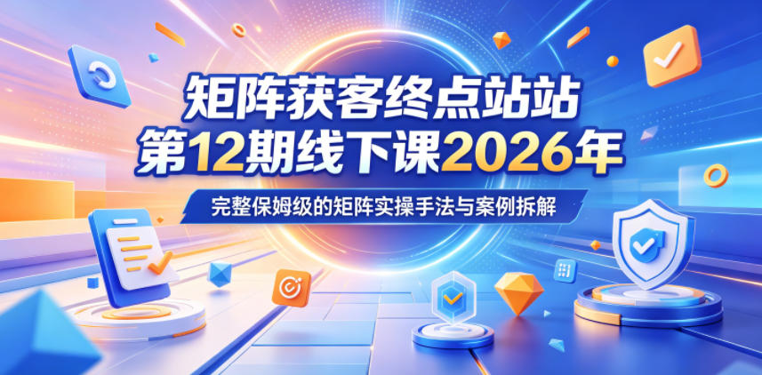 矩阵获客终点站第12期线下课2026年5月22-23号,完整保姆级的矩阵实操手法与案例拆解-优优云网创