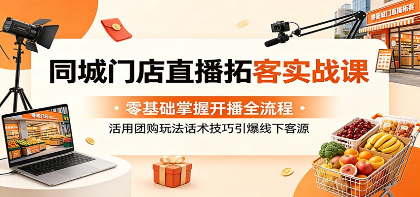 同城门店直播拓客实战课：零基础掌握开播全流程，活用团购玩法话术技巧引爆线下客源-优优云网创