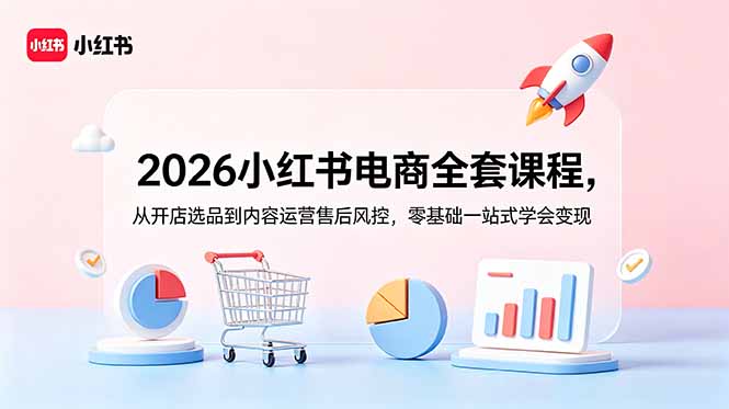 2026小红书电商全套课程，从开店选品到内容运营售后风控，零基础一站式学会变现-优优云网创