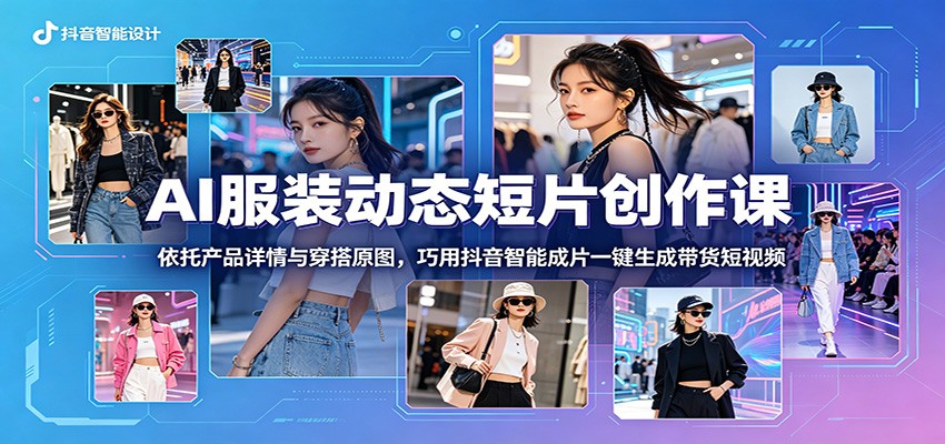 AI服装动态短片创作课：依托产品详情与穿搭原图，巧用抖音智能成片一键生成带货短视频-优优云网创