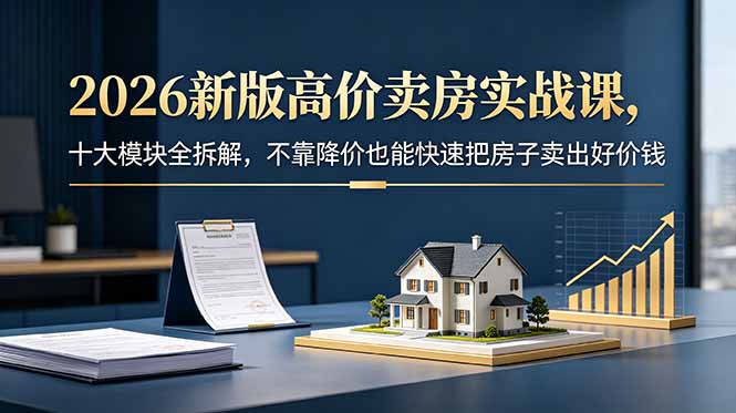 2026新版高价卖房实战课,十大模块全拆解,不靠降价也能快速把房子卖出好价钱-优优云网创