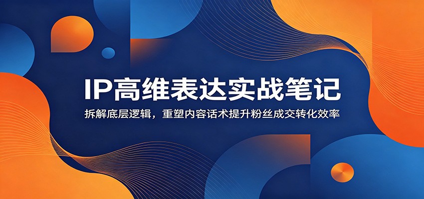 IP高维表达实战笔记:拆解底层逻辑,重塑内容话术提升粉丝成交转化效率-优优云网创