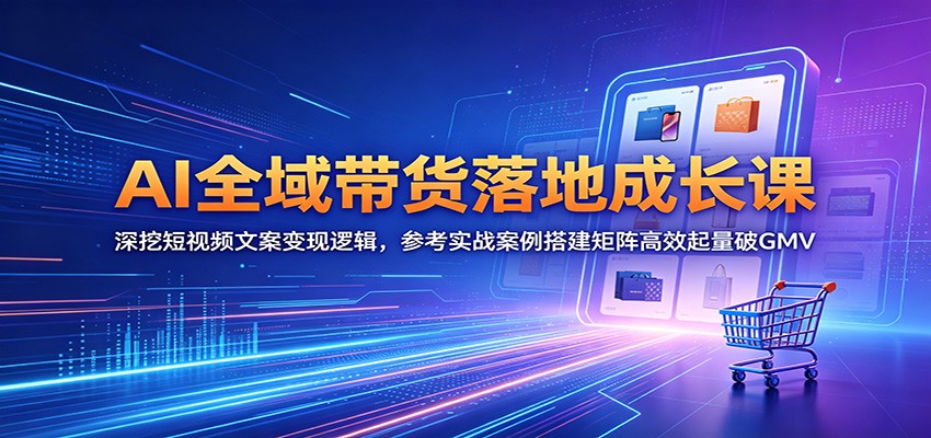 AI全域带货落地成长课：深挖短视频文案变现逻辑，参考实战案例搭建矩阵高效起量破GMV-优优云网创