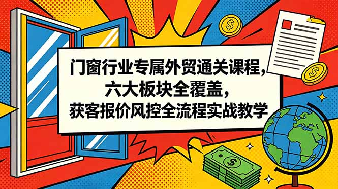 门窗行业专属外贸通关课程，六大板块全覆盖，获客报价风控全流程实战教学-优优云网创