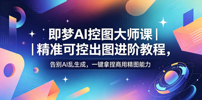 即梦AI控图大师课|精准可控出图进阶教程,告别AI乱生成,一键拿捏商用精图能力-优优云网创