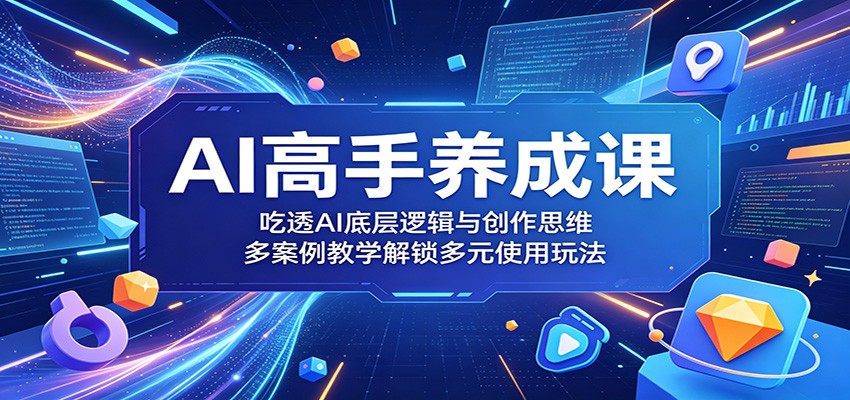 AI高手养成课：吃透AI底层逻辑与创作思维，多案例教学解锁多元使用玩法-优优云网创