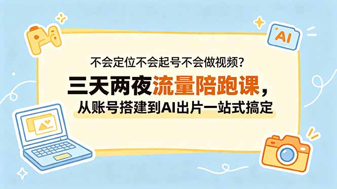 不会定位不会起号不会做视频？三天两夜流量陪跑课，从账号搭建到AI出片一站式搞定-优优云网创