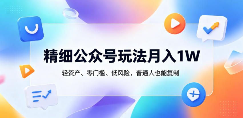 精细公众号玩法月入1W,轻资产、零门槛、低风险,普通人也能复制【揭秘】-优优云网创