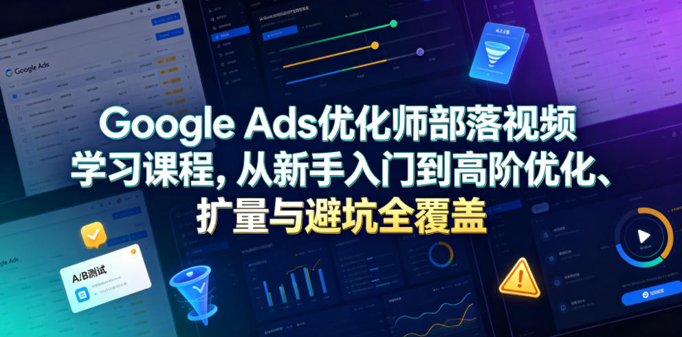 Google Ads优化师部落视频学习课程，从新手入门到高阶优化、扩量与避坑全覆盖(更新2026)-优优云网创