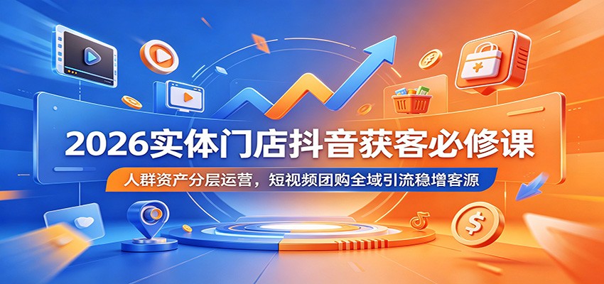 2026实体门店抖音获客必修课：人群资产分层运营，短视频团购全域引流稳增客源-优优云网创