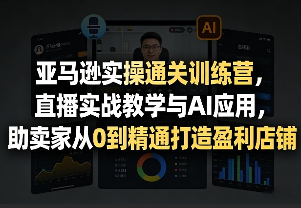 亚马逊实操通关训练营，直播实战教学与AI应用，助卖家从0到精通打造盈利店铺(更新6月18日)-优优云网创