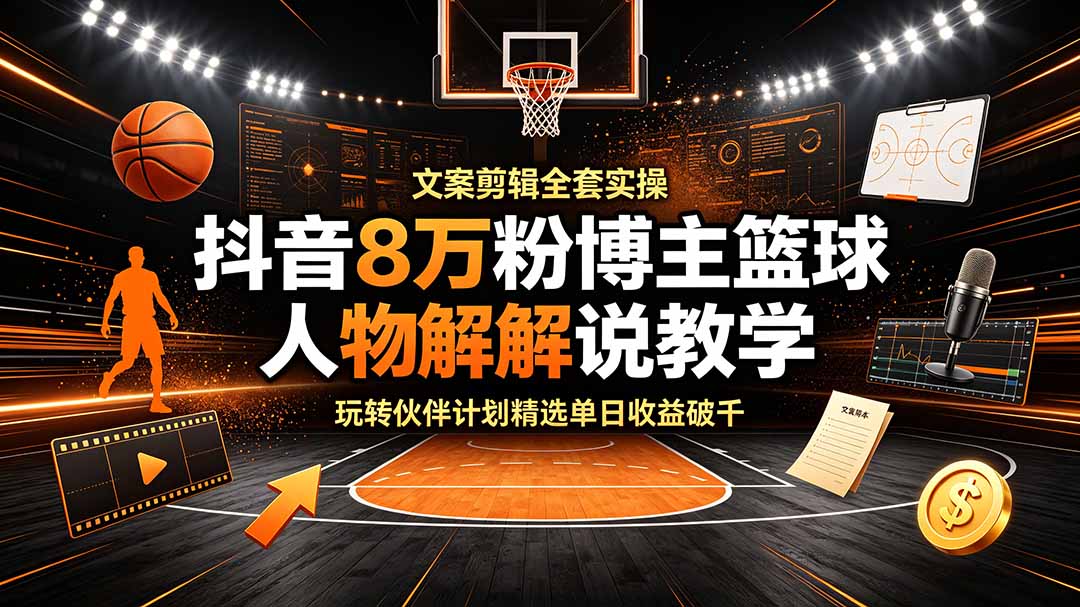 抖音8万粉博主篮球人物解说教学，文案剪辑全套实操，玩转伙伴计划精选单日收益破千-优优云网创